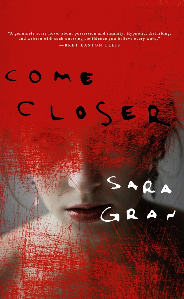 Come Closer: Sara Gran. A short but disturbing horror novel about a young woman who fears she's being haunted by a demon.